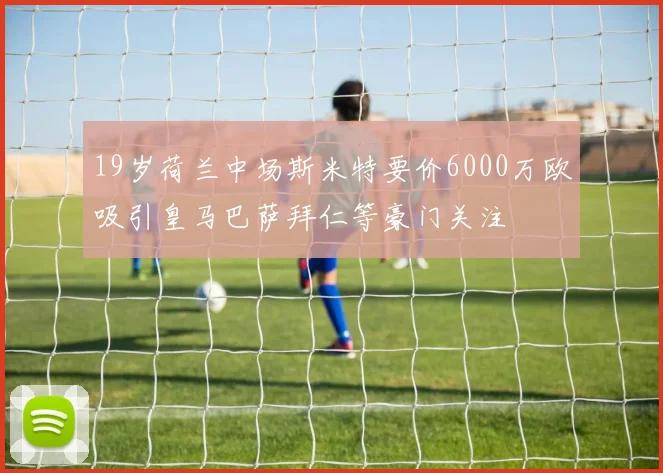 19岁荷兰中场斯米特要价6000万欧吸引皇马巴萨拜仁等豪门关注