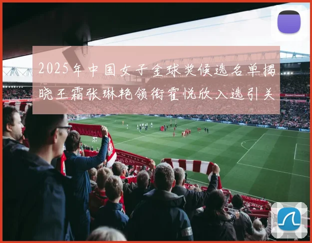 2025年中国女子金球奖候选名单揭晓王霜张琳艳领衔霍悦欣入选引关注