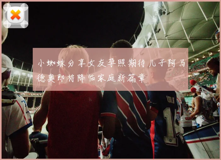 小蜘蛛分享女友孕照期待儿子阿马德奥即将降临家庭新篇章
