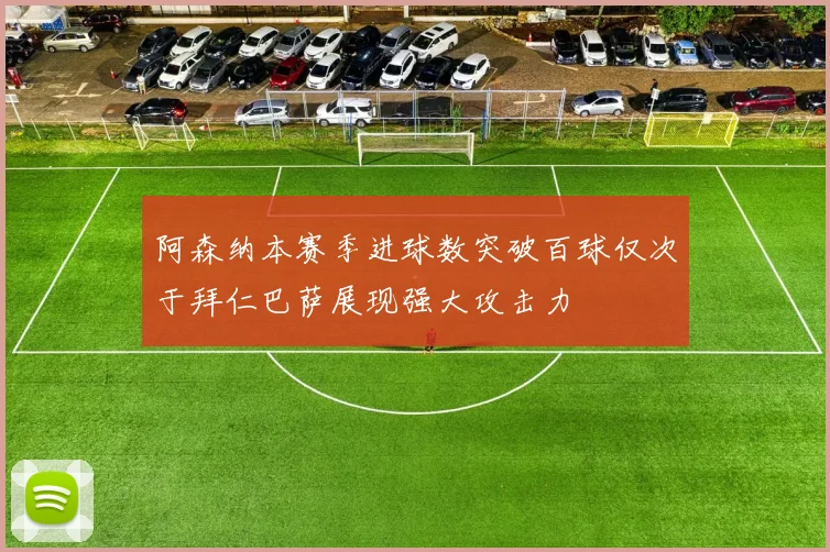 阿森纳本赛季进球数突破百球仅次于拜仁巴萨展现强大攻击力