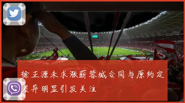 徐正源未求涨薪蓉城合同与原约定差异明显引发关注