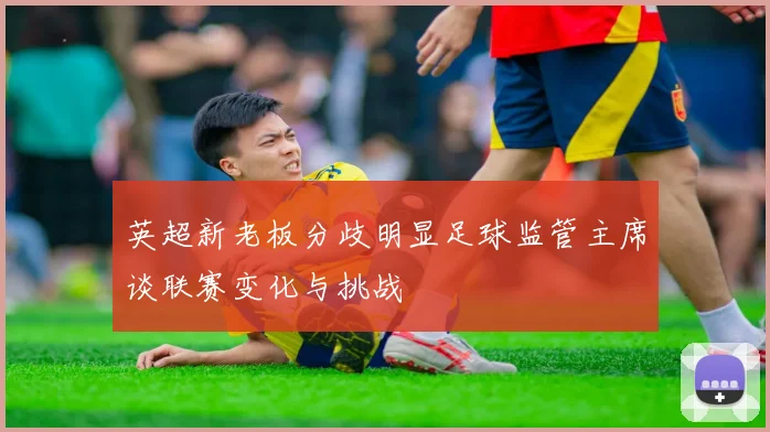 英超新老板分歧明显足球监管主席谈联赛变化与挑战