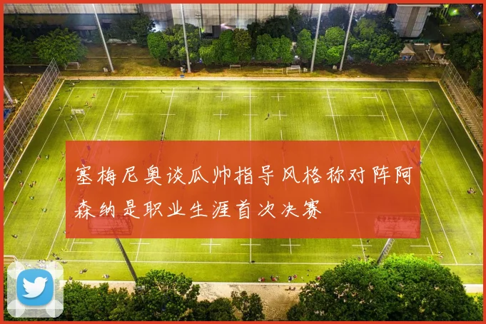 塞梅尼奥谈瓜帅指导风格称对阵阿森纳是职业生涯首次决赛