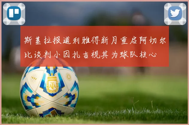斯基拉报道利雅得新月重启阿切尔比谈判小因扎吉视其为球队核心