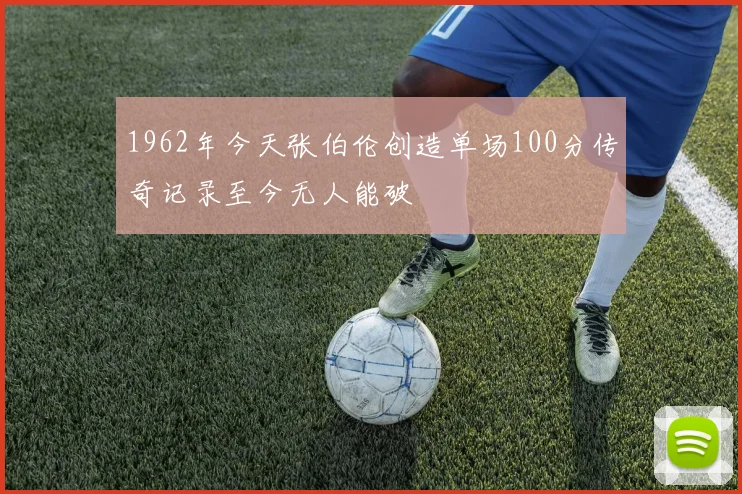 1962年今天张伯伦创造单场100分传奇记录至今无人能破