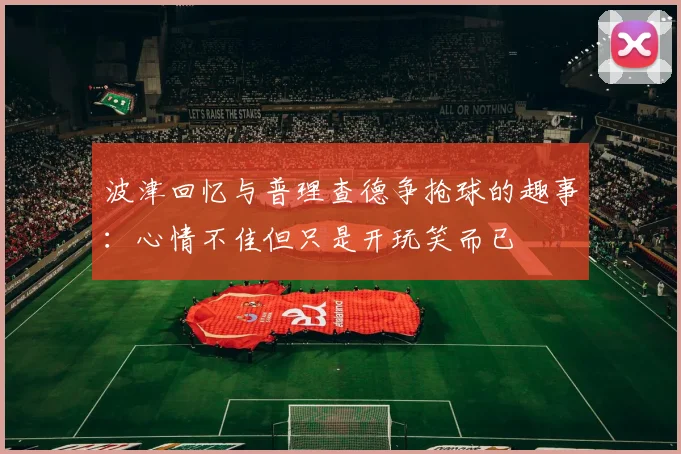 波津回忆与普理查德争抢球的趣事：心情不佳但只是开玩笑而已