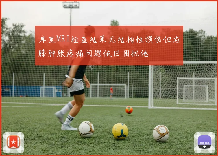 库里MRI检查结果无结构性损伤但右膝肿胀疼痛问题依旧困扰他