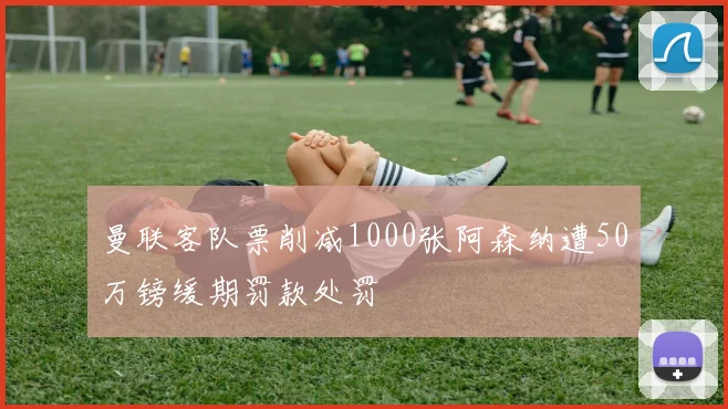 曼联客队票削减1000张阿森纳遭50万镑缓期罚款处罚