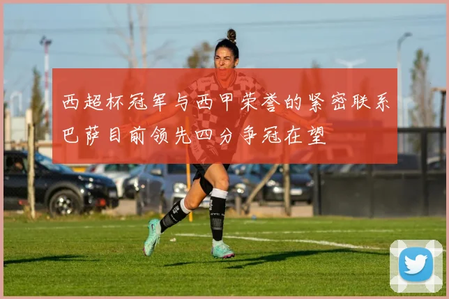 西超杯冠军与西甲荣誉的紧密联系巴萨目前领先四分争冠在望