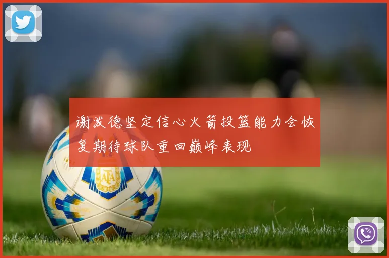 谢泼德坚定信心火箭投篮能力会恢复期待球队重回巅峰表现