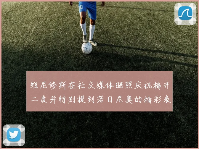 维尼修斯在社交媒体晒照庆祝梅开二度并特别提到若日尼奥的精彩表现
