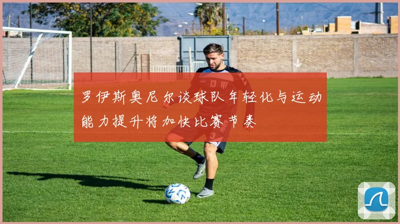 罗伊斯奥尼尔谈球队年轻化与运动能力提升将加快比赛节奏