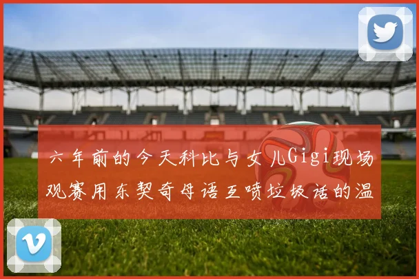 六年前的今天科比与女儿Gigi现场观赛用东契奇母语互喷垃圾话的温馨时刻