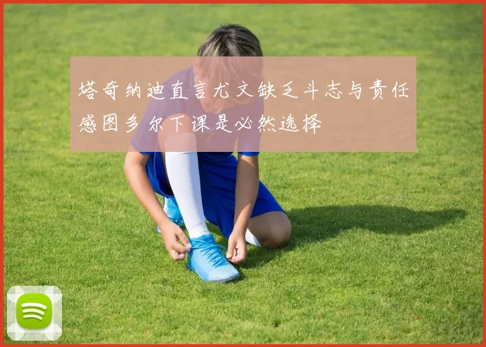 塔奇纳迪直言尤文缺乏斗志与责任感图多尔下课是必然选择