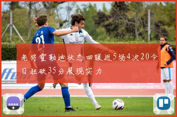 老将霍勒迪状态回暖近5场4次20今日狂砍35分展现实力
