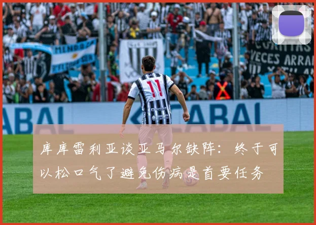 库库雷利亚谈亚马尔缺阵：终于可以松口气了避免伤病是首要任务