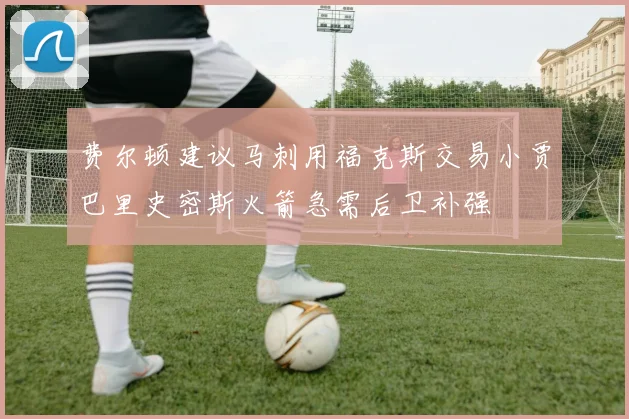 费尔顿建议马刺用福克斯交易小贾巴里史密斯火箭急需后卫补强