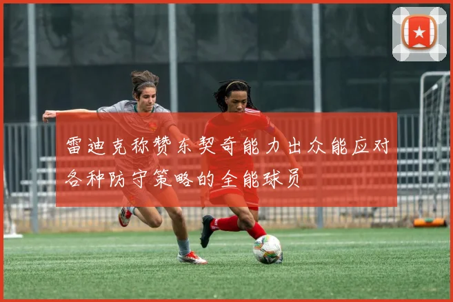 雷迪克称赞东契奇能力出众能应对各种防守策略的全能球员