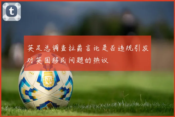 英足总调查拉爵言论是否违规引发对英国移民问题的热议