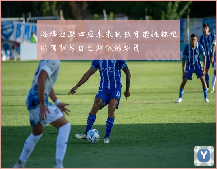 洛瑞幽默回应未来执教可能性称难以驾驭与自己相似的球员