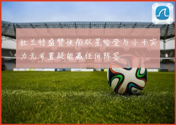 杜兰特盛赞快船双星哈登与小卡实力无可置疑能赢任何阵容