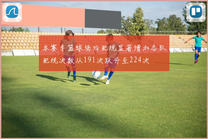 本赛季篮球场均犯规显著增加各队犯规次数从191次跃升至224次