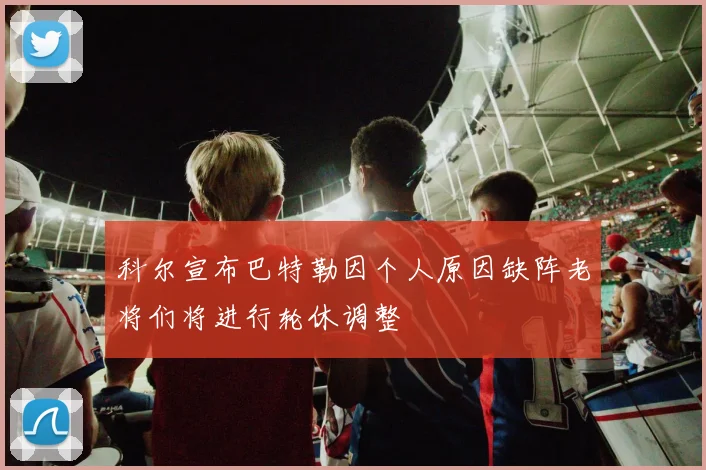 科尔宣布巴特勒因个人原因缺阵老将们将进行轮休调整