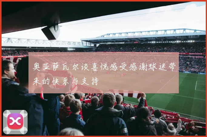 奥亚萨瓦尔谈喜悦感受感谢球迷带来的快乐与支持